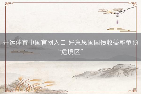 开运体育中国官网入口 好意思国国债收益率参预“危境区”