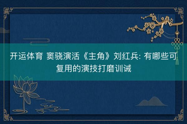 开运体育 窦骁演活《主角》刘红兵: 有哪些可复用的演技打磨训诫