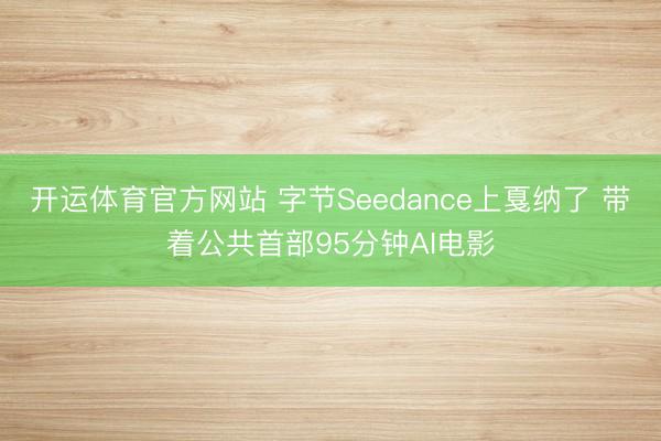 开运体育官方网站 字节Seedance上戛纳了 带着公共首部95分钟AI电影