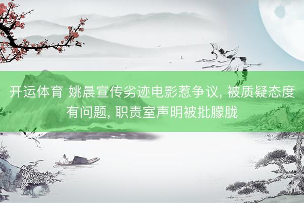 开运体育 姚晨宣传劣迹电影惹争议， 被质疑态度有问题， 职责室声明被批朦胧
