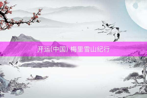 开运(中国) 梅里雪山纪行