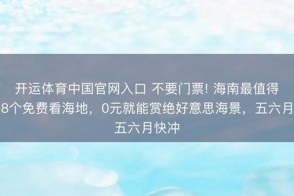 开运体育中国官网入口 不要门票! 海南最值得去的8个免费看海地，0元就能赏绝好意思海景，五六月快冲
