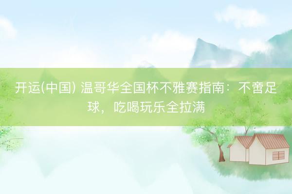 开运(中国) 温哥华全国杯不雅赛指南：不啻足球，吃喝玩乐全拉满