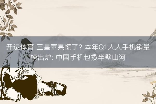 开运体育 三星苹果慌了? 本年Q1人人手机销量榜出炉: 中国手机包揽半壁山河