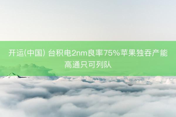 开运(中国) 台积电2nm良率75%苹果独吞产能高通只可列队