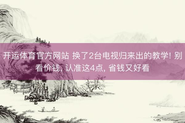 开运体育官方网站 换了2台电视归来出的教学! 别看价钱， 认准这4点， 省钱又好看