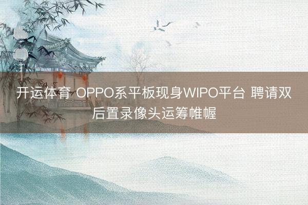开运体育 OPPO系平板现身WIPO平台 聘请双后置录像头运筹帷幄
