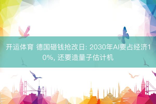 开运体育 德国砸钱抢改日: 2030年AI要占经济10%， 还要造量子估计机