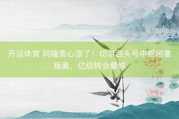 开运体育 阿隆索心凉了！切尔西头号中枢闭塞叛离，亿级转会曼城