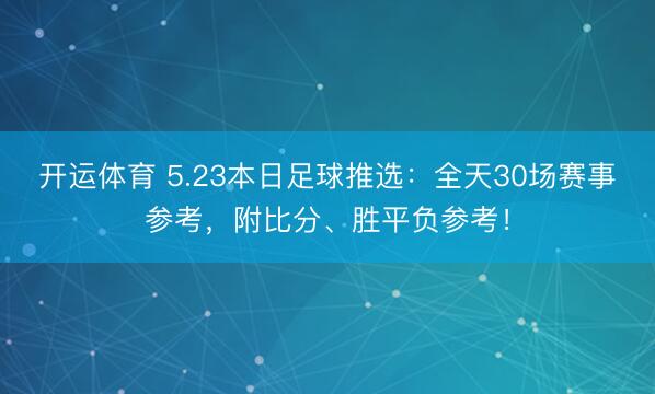 开运体育 5.23本日足球推选：全天30场赛事参考，附比分、胜平负参考！