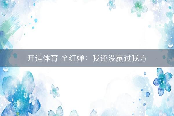开运体育 全红婵:我还没赢过我方