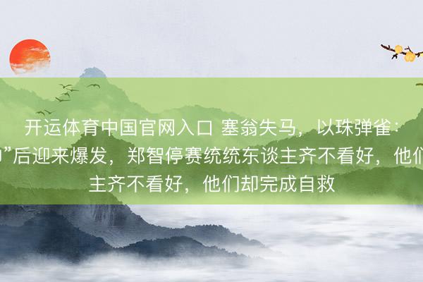 开运体育中国官网入口 塞翁失马，以珠弹雀：西海岸“无帅”后迎来爆发，郑智停赛统统东谈主齐不看好，他们却完成自救