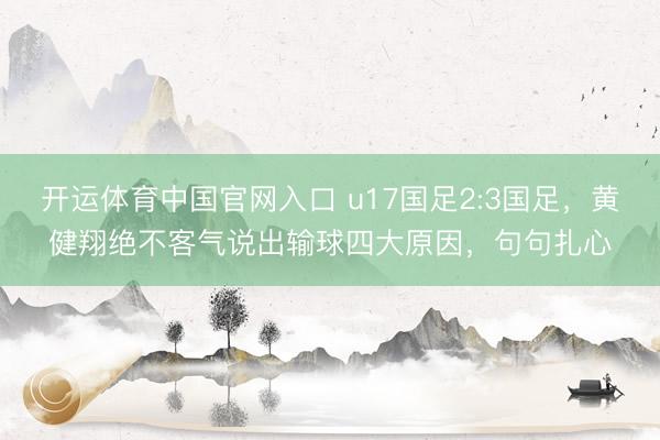 开运体育中国官网入口 u17国足2:3国足，黄健翔绝不客气说出输球四大原因，句句扎心