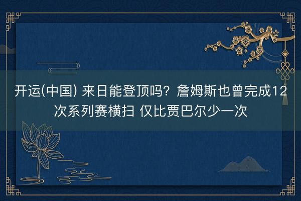 开运(中国) 来日能登顶吗？詹姆斯也曾完成12次系列赛横扫 仅比贾巴尔少一次