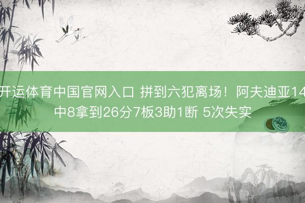 开运体育中国官网入口 拼到六犯离场！阿夫迪亚14中8拿到26分7板3助1断 5次失实