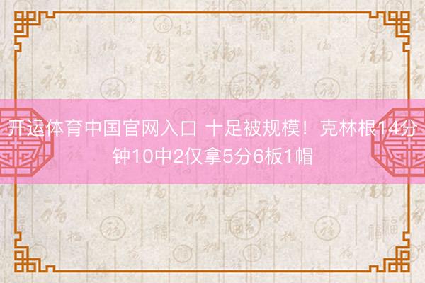 开运体育中国官网入口 十足被规模！克林根14分钟10中2仅拿5分6板1帽