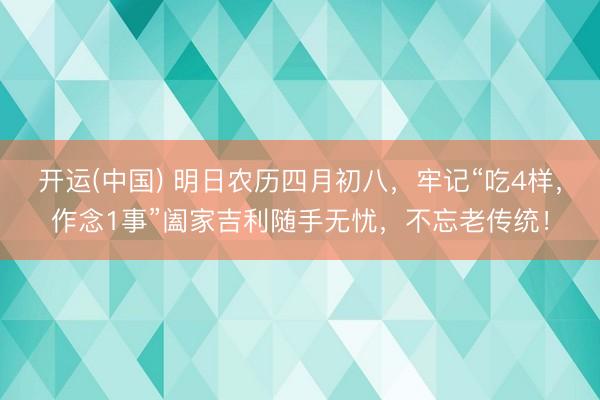 开运(中国) 明日农历四月初八，牢记“吃4样，作念1事”阖家吉利随手无忧，不忘老传统！