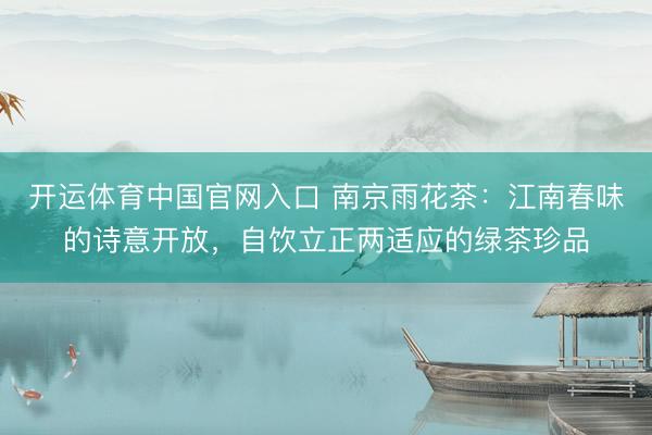 开运体育中国官网入口 南京雨花茶：江南春味的诗意开放，自饮立正两适应的绿茶珍品