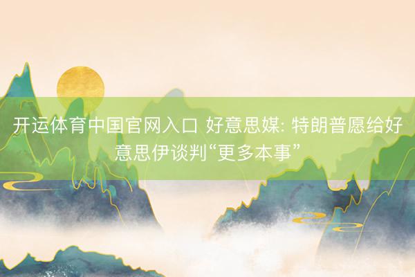 开运体育中国官网入口 好意思媒: 特朗普愿给好意思伊谈判“更多本事”