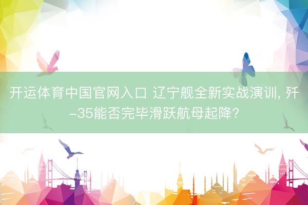 开运体育中国官网入口 辽宁舰全新实战演训， 歼-35能否完毕滑跃航母起降?