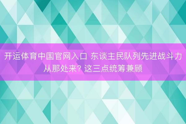 开运体育中国官网入口 东谈主民队列先进战斗力从那处来? 这三点统筹兼顾