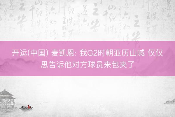 开运(中国) 麦凯恩: 我G2时朝亚历山喊 仅仅思告诉他对方球员来包夹了