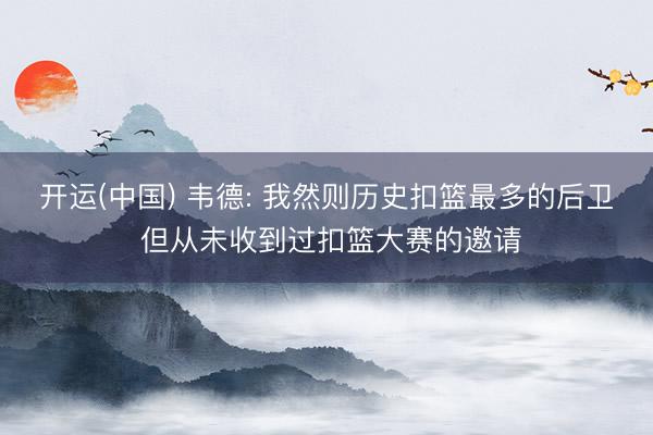 开运(中国) 韦德: 我然则历史扣篮最多的后卫 但从未收到过扣篮大赛的邀请