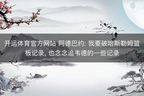 开运体育官方网站 阿德巴约: 我要破哈斯勒姆篮板记录, 也念念追韦德的一些记录