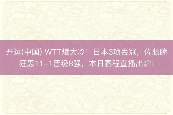 开运(中国) WTT爆大冷！日本3项丢冠，佐藤瞳狂轰11-1晋级8强，本日赛程直播出炉！