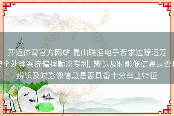 开运体育官方网站 昆山联滔电子苦求边际运筹帷幄诱惑、智能安全处理系统偏捏顺次专利， 辨识及时影像信息是否具备十分举止特征