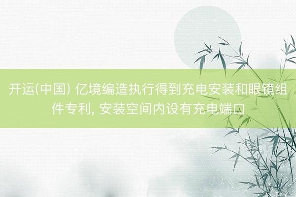 开运(中国) 亿境编造执行得到充电安装和眼镜组件专利， 安装空间内设有充电端口