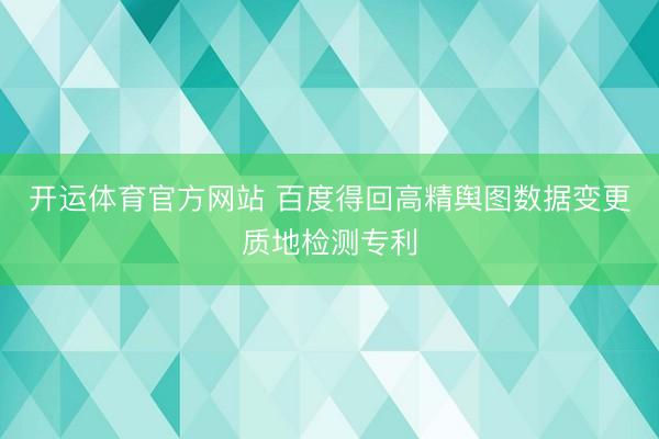 开运体育官方网站 百度得回高精舆图数据变更质地检测专利