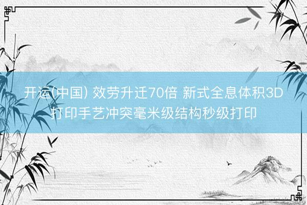 开运(中国) 效劳升迁70倍 新式全息体积3D打印手艺冲突毫米级结构秒级打印