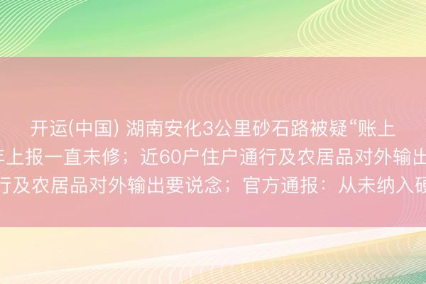 开运(中国) 湖南安化3公里砂石路被疑“账上已修好”,村文书:年年上报一直未修;近60户住户通行及农居品对外输出要说念;官方通报:从未纳入硬化蓄意