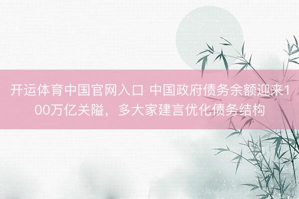 开运体育中国官网入口 中国政府债务余额迎来100万亿关隘,多大家建言优化债务结构