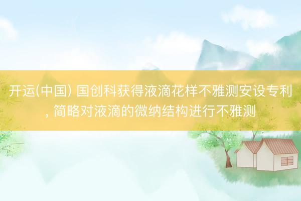 开运(中国) 国创科获得液滴花样不雅测安设专利， 简略对液滴的微纳结构进行不雅测