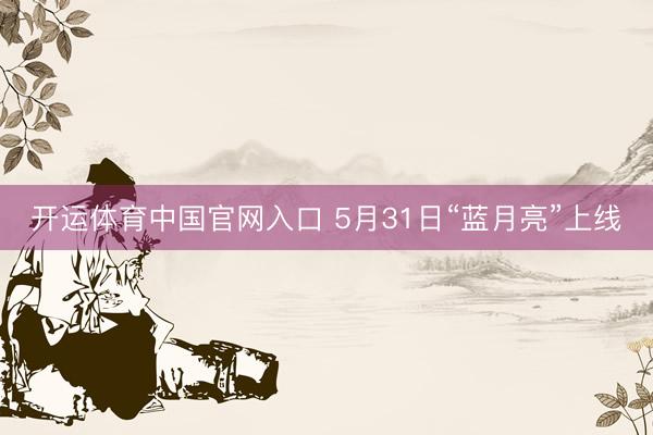 开运体育中国官网入口 5月31日“蓝月亮”上线