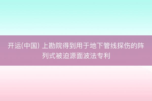 开运(中国) 上勘院得到用于地下管线探伤的阵列式被迫源面波法专利