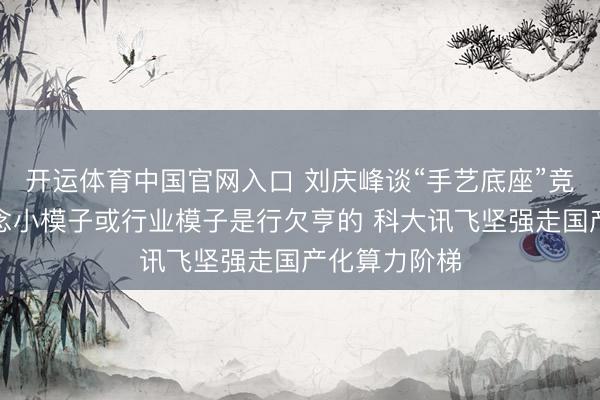 开运体育中国官网入口 刘庆峰谈“手艺底座”竞争:单纯作念小模子或行业模子是行欠亨的 科大讯飞坚强走国产化算力阶梯