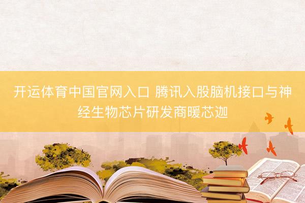 开运体育中国官网入口 腾讯入股脑机接口与神经生物芯片研发商暖芯迦