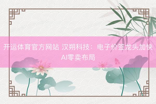 开运体育官方网站 汉朔科技：电子价签龙头加快AI零卖布局