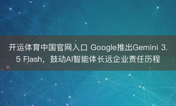 开运体育中国官网入口 Google推出Gemini 3.5 Flash，鼓动AI智能体长远企业责任历程