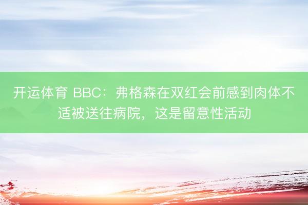 开运体育 BBC:弗格森在双红会前感到肉体不适被送往病院,这是留意性活动