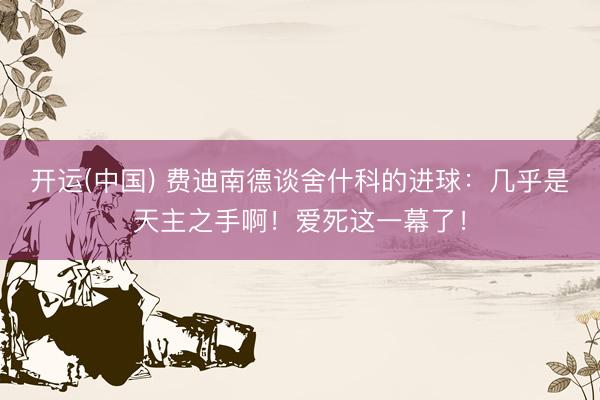 开运(中国) 费迪南德谈舍什科的进球：几乎是天主之手啊！爱死这一幕了！