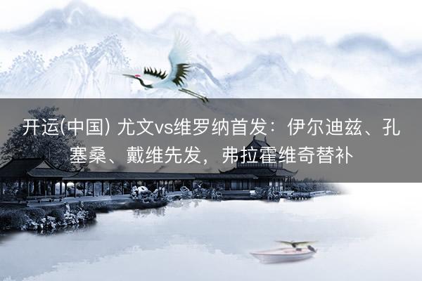 开运(中国) 尤文vs维罗纳首发：伊尔迪兹、孔塞桑、戴维先发，弗拉霍维奇替补