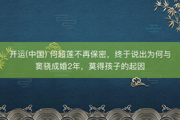 开运(中国) 何超莲不再保密，终于说出为何与窦骁成婚2年，莫得孩子的起因