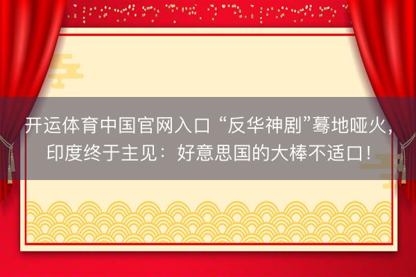 开运体育中国官网入口 “反华神剧”蓦地哑火，印度终于主见：好意思国的大棒不适口！
