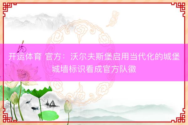 开运体育 官方：沃尔夫斯堡启用当代化的城堡城墙标识看成官方队徽