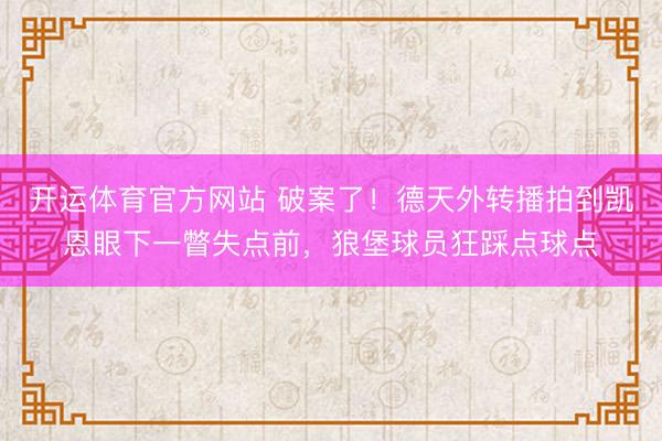 开运体育官方网站 破案了!德天外转播拍到凯恩眼下一瞥失点前,狼堡球员狂踩点球点