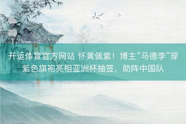 开运体育官方网站 怀黄佩紫！博主“马德李”穿紫色旗袍亮相亚洲杯抽签，助阵中国队